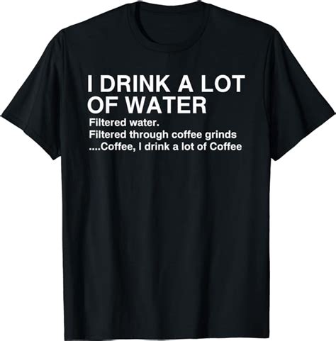 I Drink A Lot Of Water Funny Coffee Drinker T Shirt