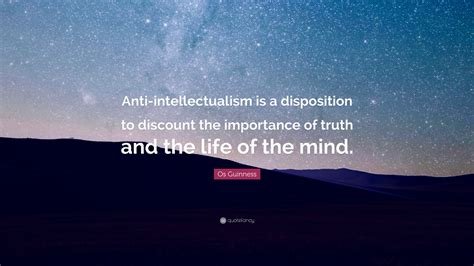 Os Guinness Quote “anti Intellectualism Is A Disposition To Discount