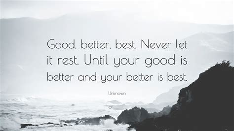 'til your good is better and your better is best. Unknown Quote: "Good, better, best. Never let it rest. Until your good is better and your better ...