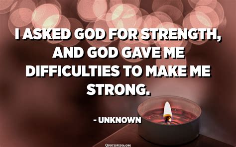 I Asked God For Strength And God Gave Me Difficulties To Make Me
