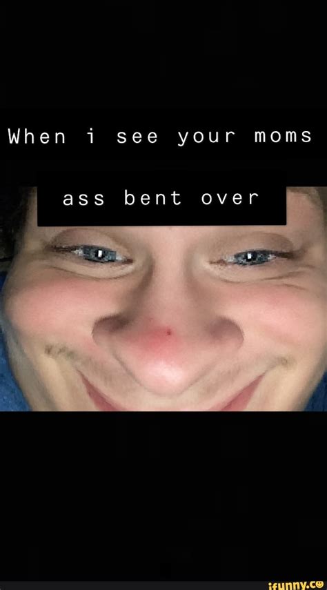 When See Your Moms Ass Bent Over Ifunny