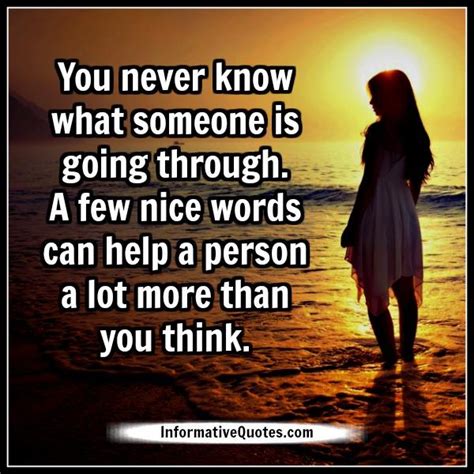 You just never know what someone is going through A few nice words can help a person a lot more than you think - Informative Quotes