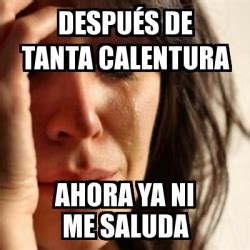 Meme Problems despuÃs de tanta calentura ahora ya ni me saluda