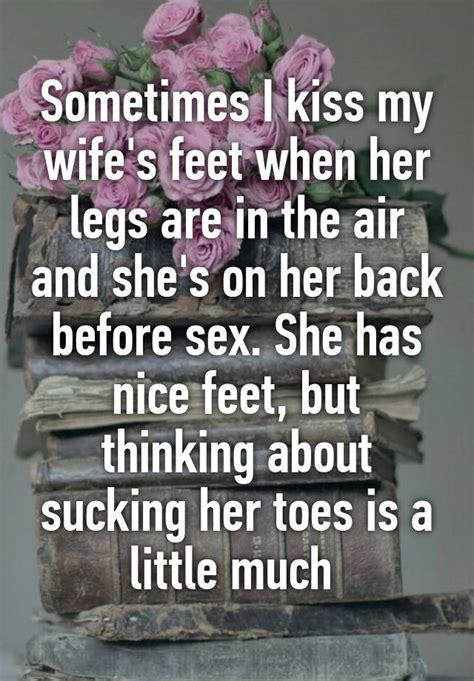 Sometimes I Kiss My Wifes Feet When Her Legs Are In The Air And Shes On Her Back Before Sex