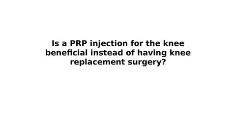 is a prp injection for the knee beneficial instead of having knee replacement surgery by medica