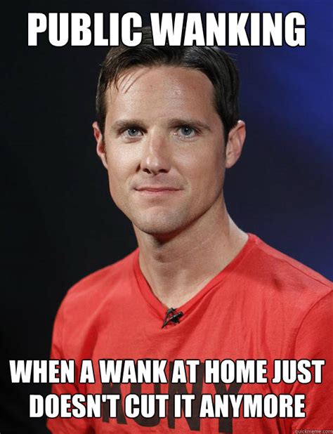 Public Wanking When A Wank At Home Just Doesn T Cut It Anymore Misc Quickmeme