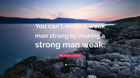 Abraham Lincoln Quote You Cant Make A Weak Man Strong By Making A