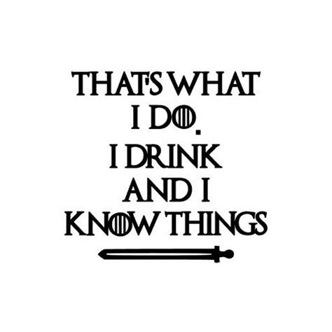I Drink And I Know Things Quote Thats What I Do I Drink And I Know