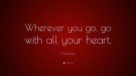 Is it because we want our voices to live forever?how else should we become pure spirits, singing forever in the dark? Confucius Quote: "Wherever you go, go with all your heart ...