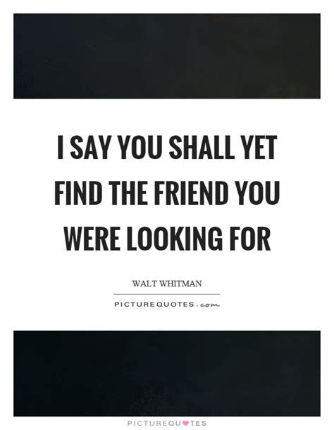 I Say You Shall Yet Find The Friend You Were Looking For Picture Quotes