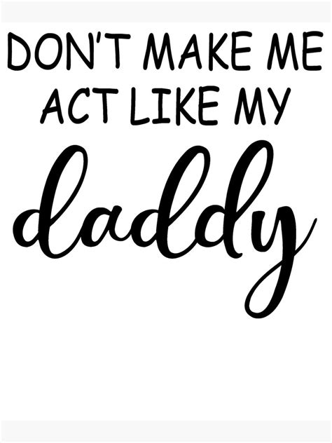don t make me act like my daddy poster for sale by bronzelbtaylor redbubble