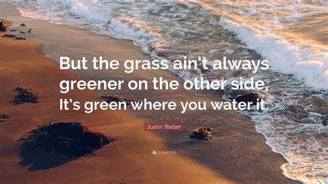 Justin Bieber Quote But The Grass Aint Always Greener On The Other