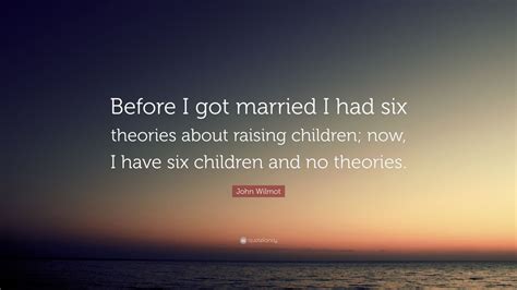 John Wilmot Quote Before I Got Married I Had Six Theories About