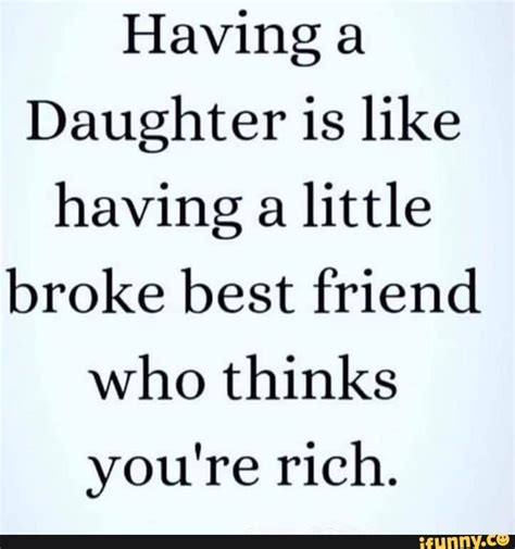having daughter is like having a little broke best friend who thinks you re rich love