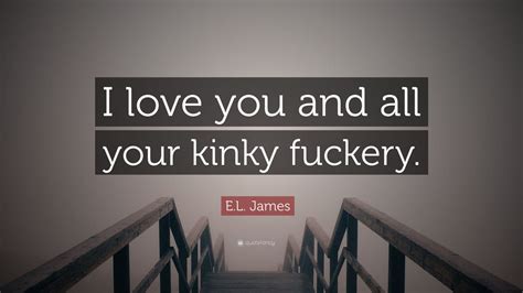 El James Quote “i Love You And All Your Kinky Fuckery” 7 Wallpapers Quotefancy
