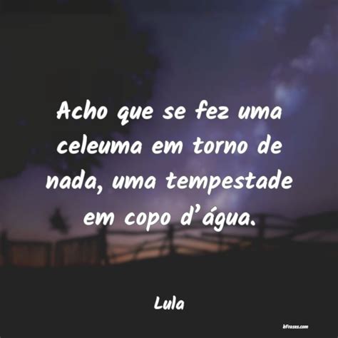 Frases De Lula Acho Que Se Fez Uma Celeuma Em