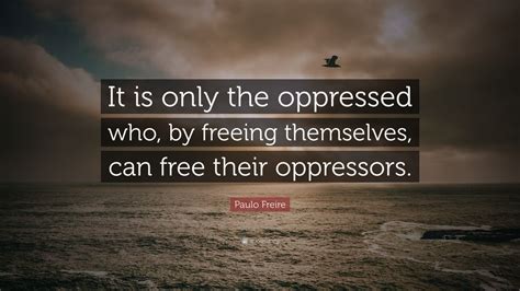 Paulo Freire Quote “it Is Only The Oppressed Who By Freeing
