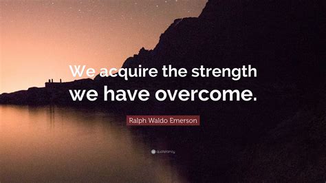 Ralph Waldo Emerson Quote “we Acquire The Strength We Have Overcome”