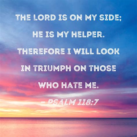Psalm 118:7 The LORD is on my side; He is my helper. Therefore I will