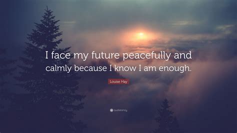 Louise Hay Quote I Face My Future Peacefully And Calmly Because I
