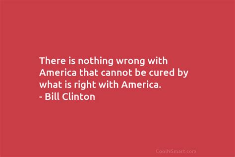 Bill Clinton Quote There Is Nothing Wrong With America That