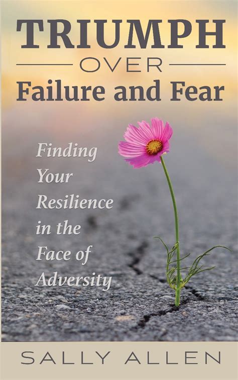 Triumph Over Failure And Fear Finding Your Resilience In The Face Of