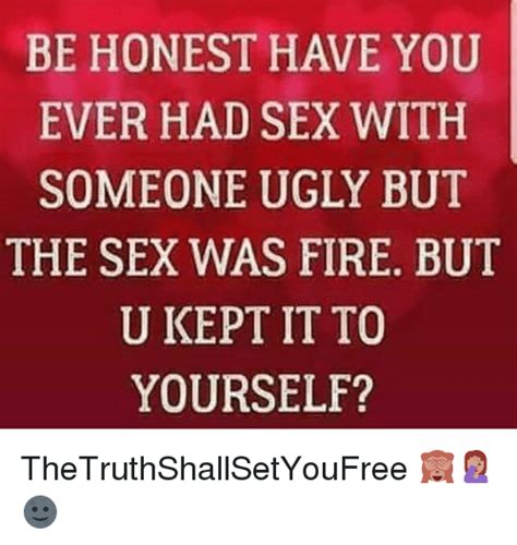Be Honest Have You Ever Had Sex With Someone Ugly But The Sex Was Fire But U Kept It To Yourself