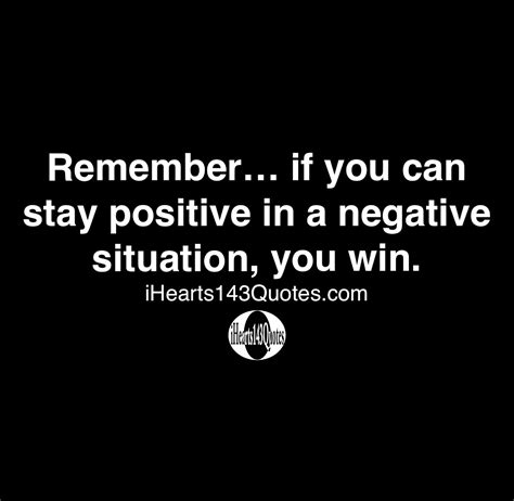 Remember If You Can Stay Positive In A Negative Situation You Win
