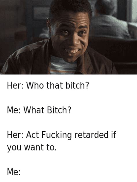 her who that bitch me what bitch her act fucking retarded if you want to me her who that bitch