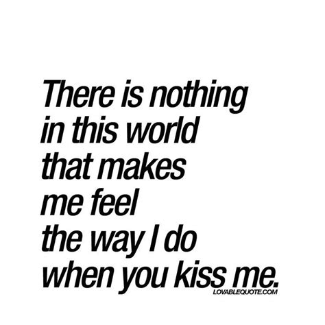 There Is Nothing In This World That Makes Me Feel The Way I Do When You Kiss Me