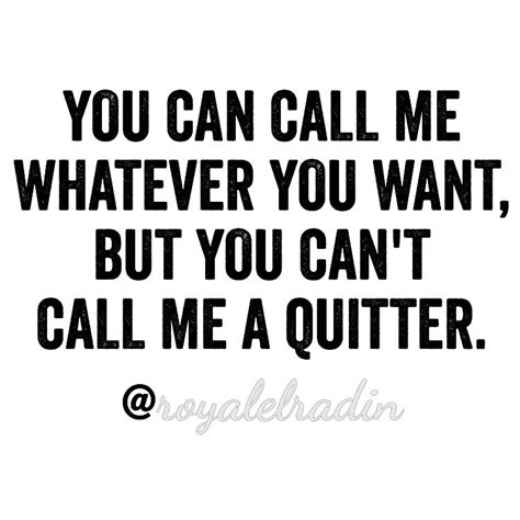 You Can Call Me Whatever You Want But You Cant Call Me A Quitter