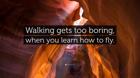 Want to see what we mean? Shakira Quote: "Walking gets too boring, when you learn how to fly." (12 wallpapers) - Quotefancy