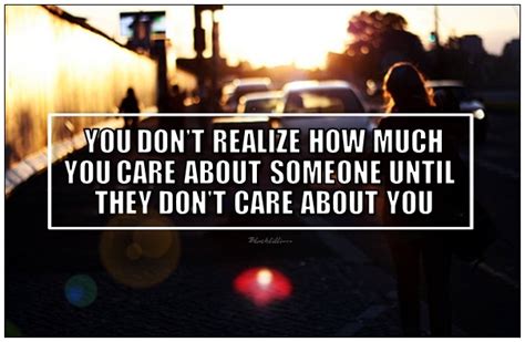 You Dont Realize How Much You Care About Someone Until They Dont Care