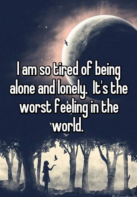 I Am So Tired Of Being Alone And Lonely Its The Worst Feeling In The