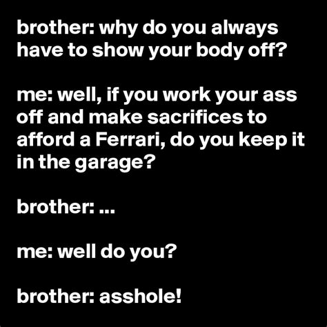 Brother Why Do You Always Have To Show Your Body Off Me Well If You Work Your Ass Off And
