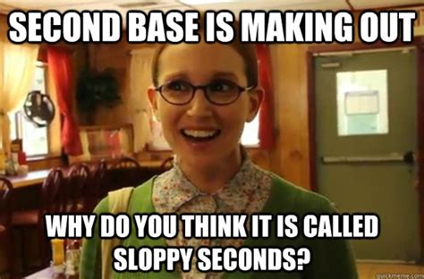 Second Base Is Making Out Why Do You Think It Is Called Sloppy Seconds Sexually Oblivious