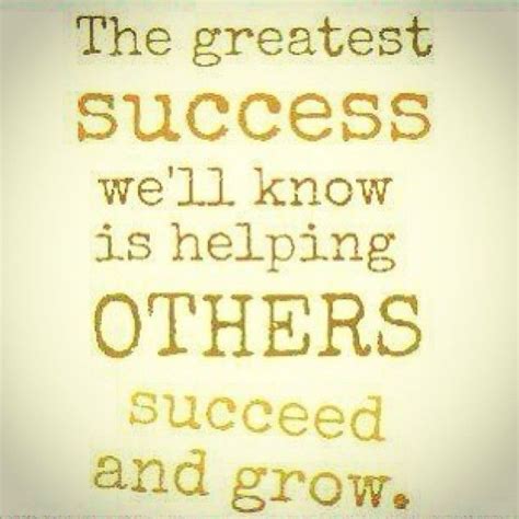 The Greatest Success Well Know Is Helping Others Succeed And Grow
