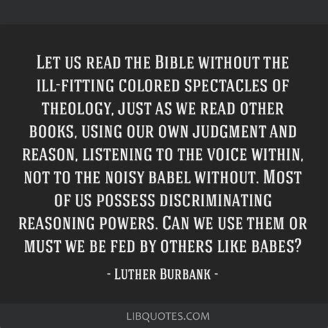 Those who would legislate against the teaching of evolution should also legislate against gravity. Let us read the Bible without the ill-fitting colored spectacles of theology, just as we read ...