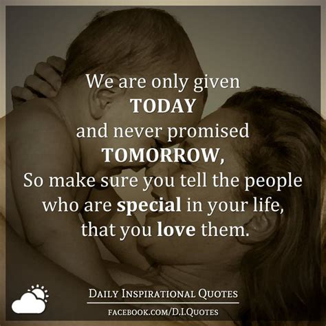 We Are Only Given Today And Never Promised Tomorrow So Make Sure You Tell The People Who Are
