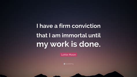 Maybe you would like to learn more about one of these? Lottie Moon Quote: "I have a firm conviction that I am immortal until my work is done." (12 ...