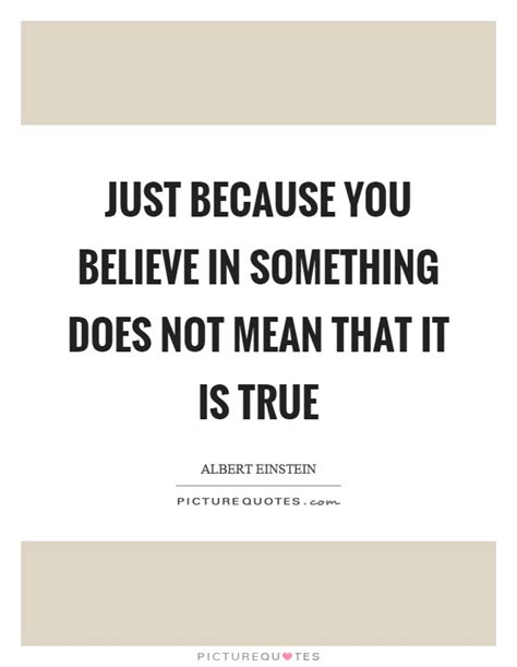 Just Because You Believe In Something Does Not Mean That It Is