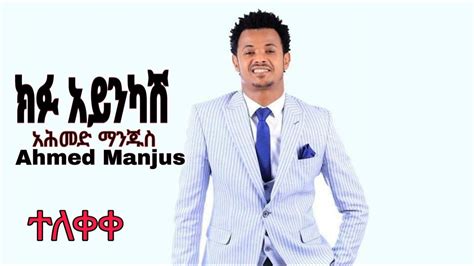 Ahmed Hussen Manjus Kifu Aynkashአሕመድ ሁሴን ማንጁስ ክፉ አይንካሽ New Ethiopian