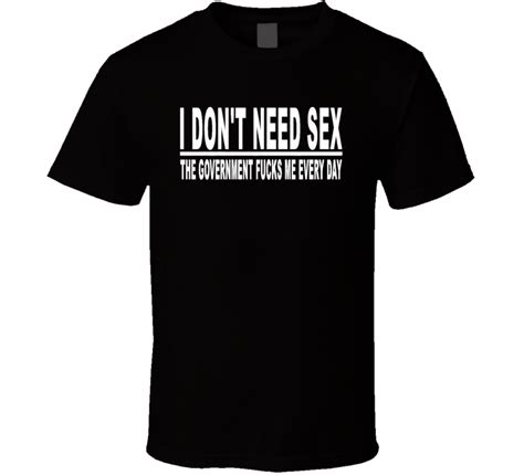 i don t need sex the goverment fucks me every day adult humor sex funny t shirt