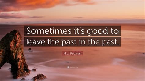 Ml Stedman Quote Sometimes Its Good To Leave The Past In The Past
