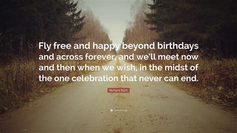 Every person, all the events of your life are there because you have drawn them there. Richard Bach Quote: "Fly free and happy beyond birthdays ...