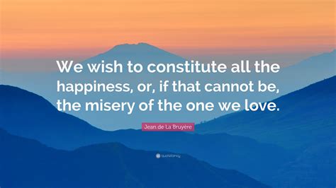 Jean De La Bruyère Quote “we Wish To Constitute All The Happiness Or