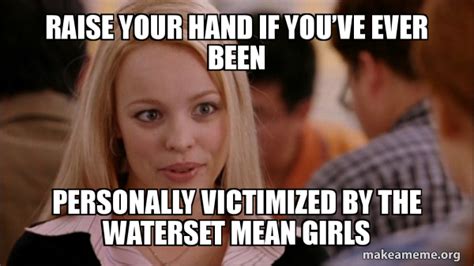 raise your hand if youâ€™ve ever been personally victimized by the waterset mean girls mean