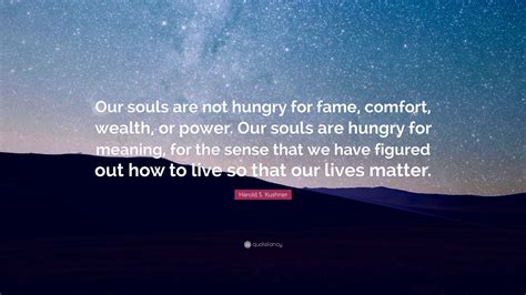 Harold S Kushner Quote “our Souls Are Not Hungry For Fame Comfort Wealth Or Power Our