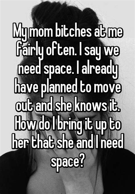 My Mom Bitches At Me Fairly Often I Say We Need Space I Already Have