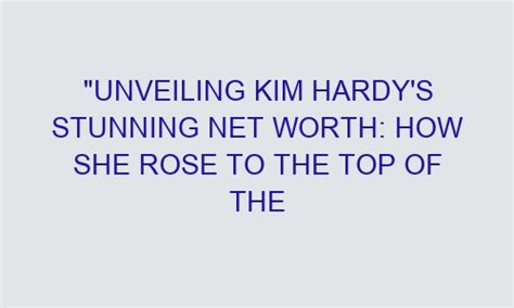 Unveiling Kim Hardy S Stunning Net Worth How She Rose To The Top Of The Industry Opticalsnap